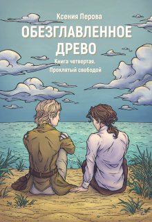 Обезглавленное древо. Книга четвертая. Проклятый свободой (Ксения Перова)